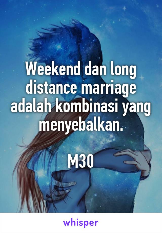 Weekend dan long distance marriage adalah kombinasi yang menyebalkan.
 
M30