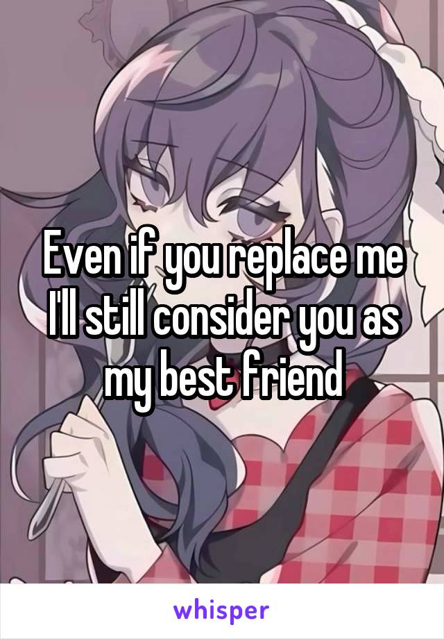 Even if you replace me I'll still consider you as my best friend