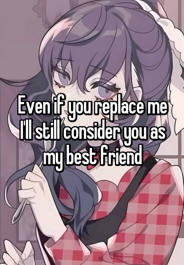 Even if you replace me I'll still consider you as my best friend