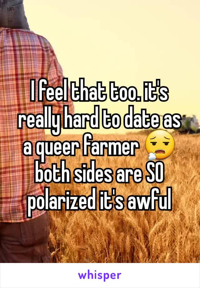 I feel that too. it's really hard to date as a queer farmer 😮‍💨 both sides are SO polarized it's awful