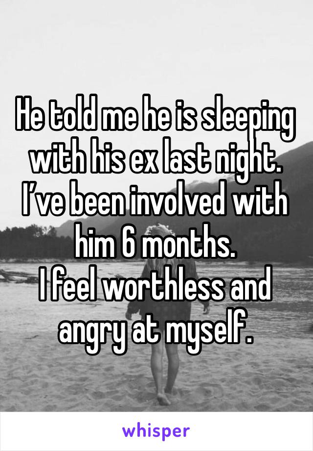 He told me he is sleeping with his ex last night. I’ve been involved with him 6 months.
I feel worthless and angry at myself. 