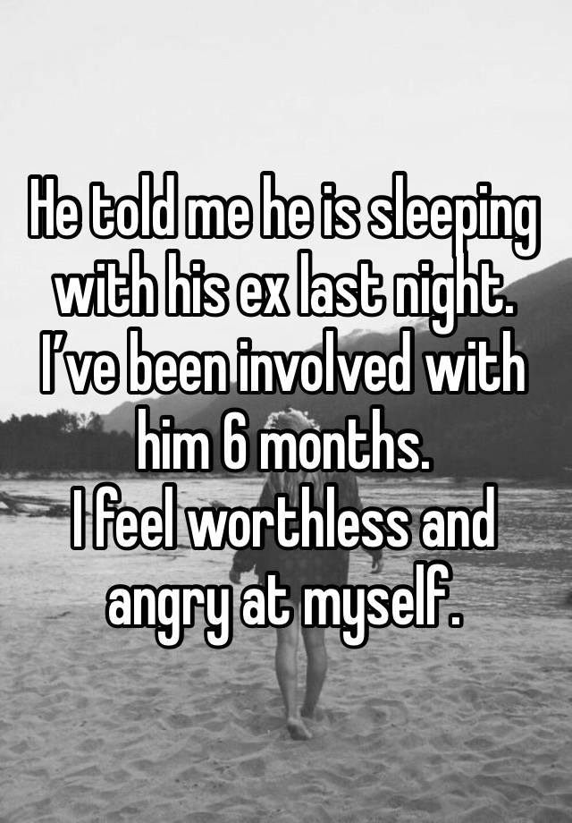 He told me he is sleeping with his ex last night. I’ve been involved with him 6 months.
I feel worthless and angry at myself. 