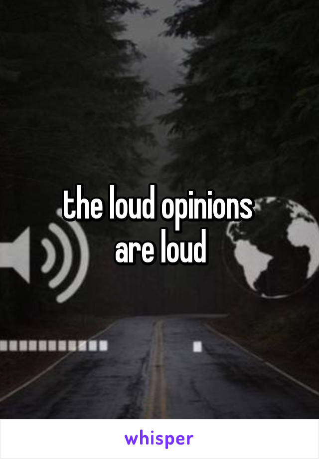 the loud opinions 
are loud