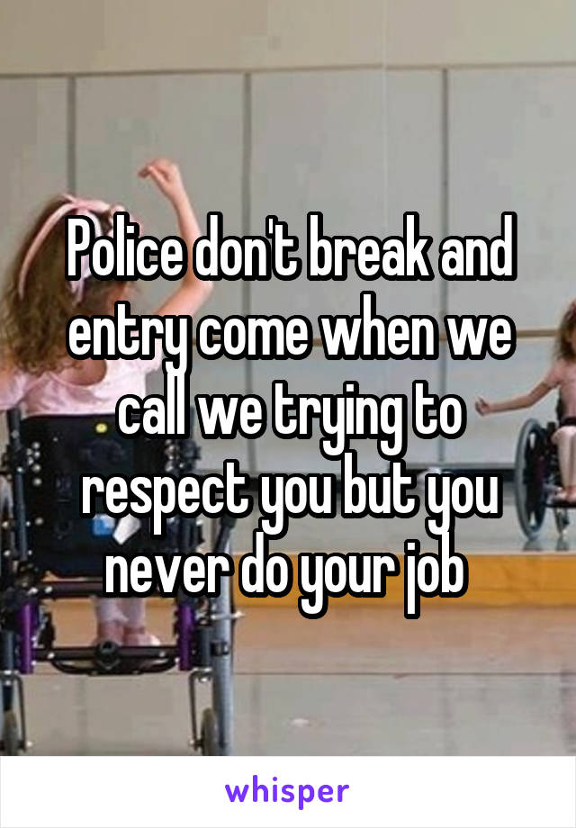 Police don't break and entry come when we call we trying to respect you but you never do your job 