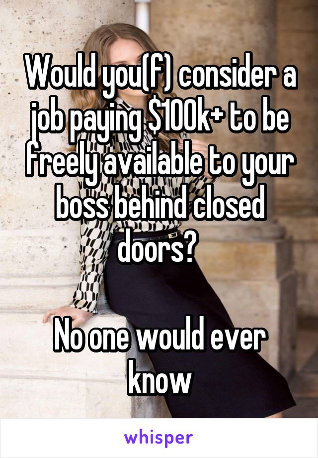 Would you(f) consider a job paying $100k+ to be freely available to your boss behind closed doors? 

No one would ever know