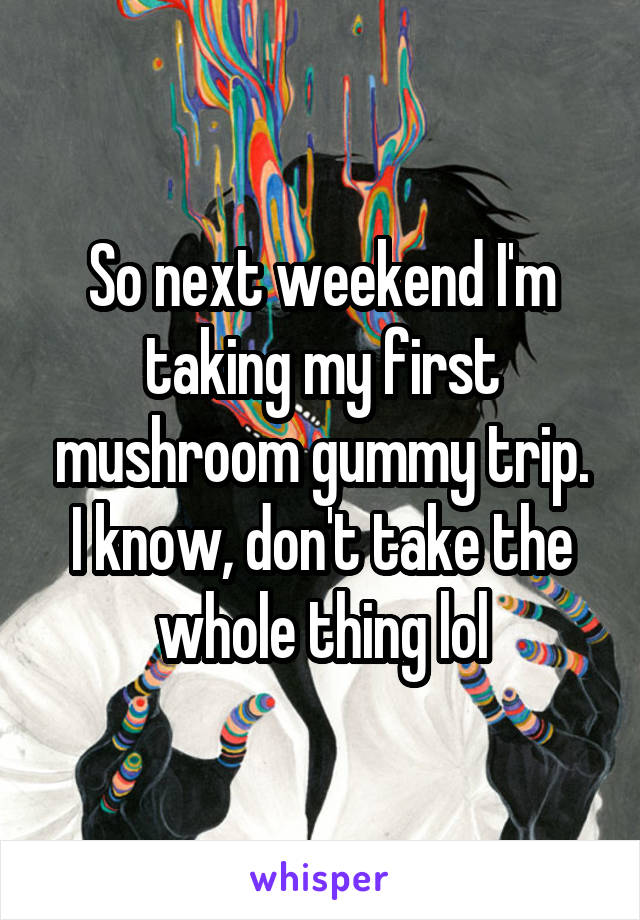 So next weekend I'm taking my first mushroom gummy trip.
I know, don't take the whole thing lol