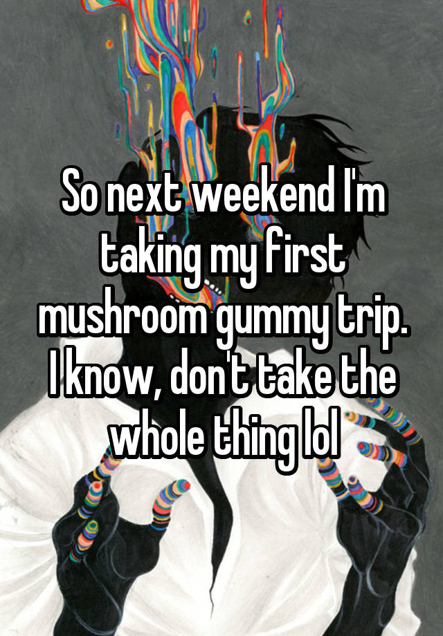 So next weekend I'm taking my first mushroom gummy trip.
I know, don't take the whole thing lol