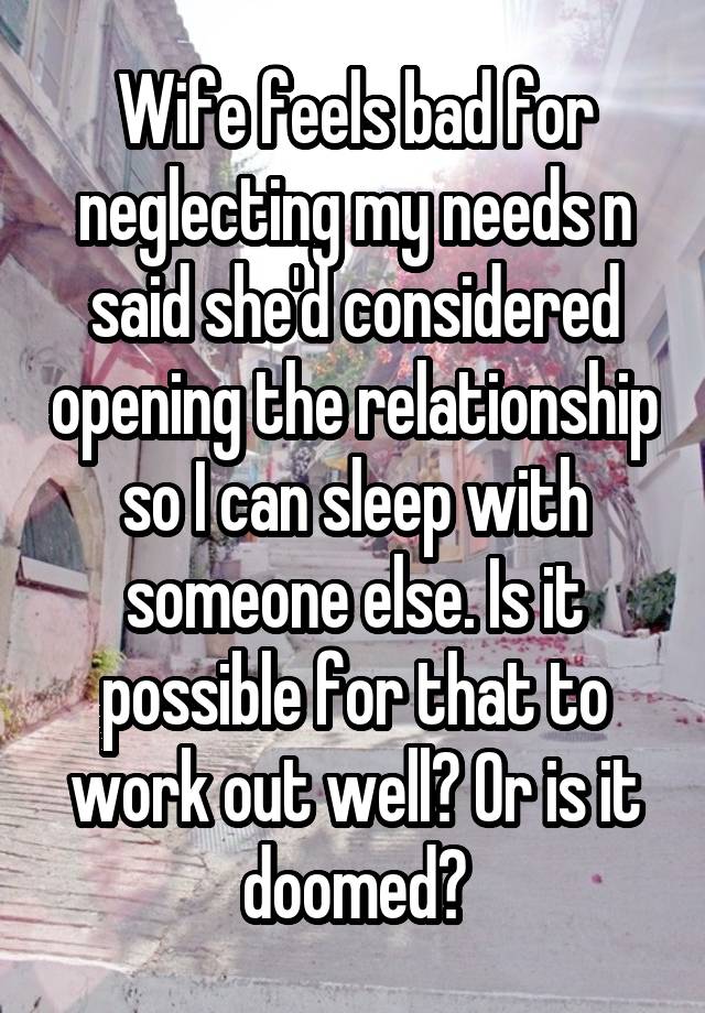 Wife feels bad for neglecting my needs n said she'd considered opening the relationship so I can sleep with someone else. Is it possible for that to work out well? Or is it doomed?