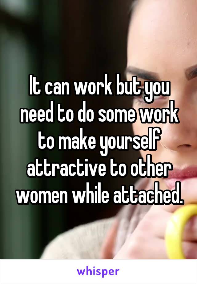 It can work but you need to do some work to make yourself attractive to other women while attached.