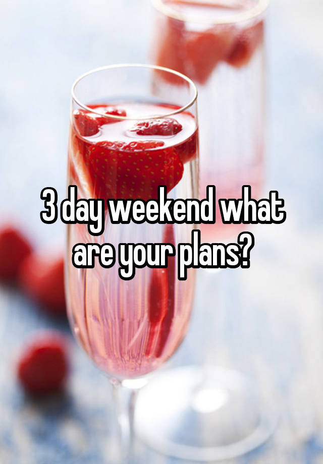 3 day weekend what are your plans?