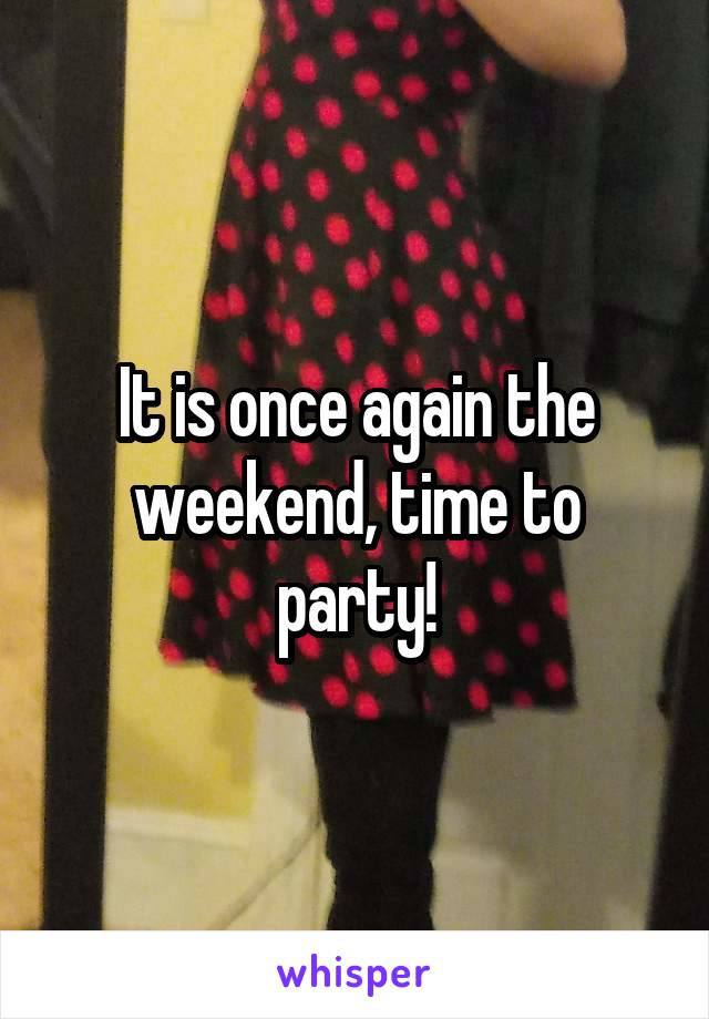 It is once again the weekend, time to party!