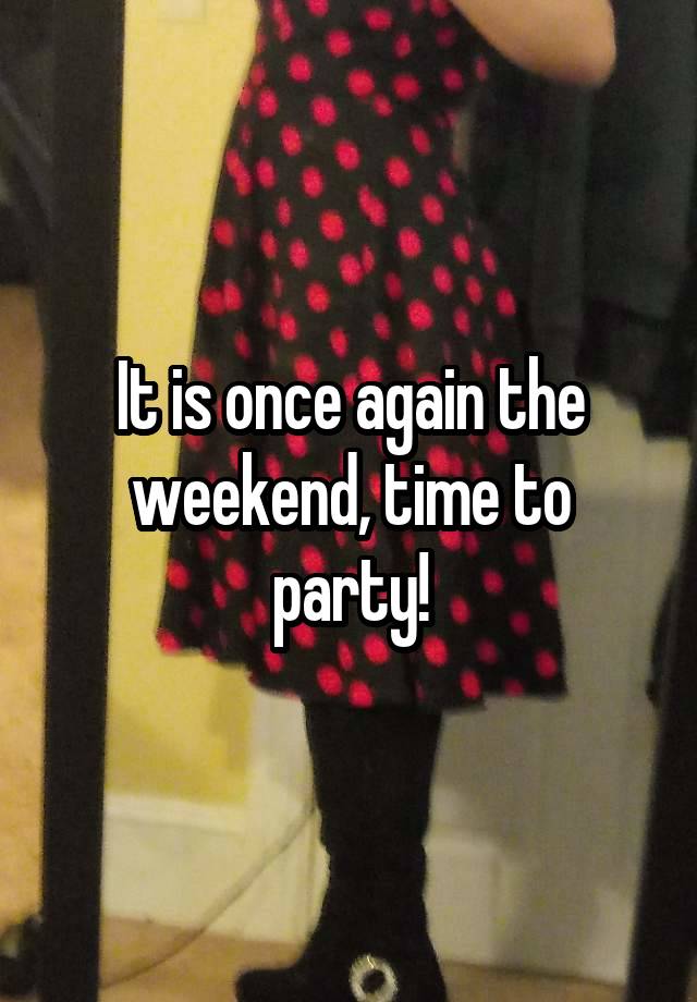 It is once again the weekend, time to party!