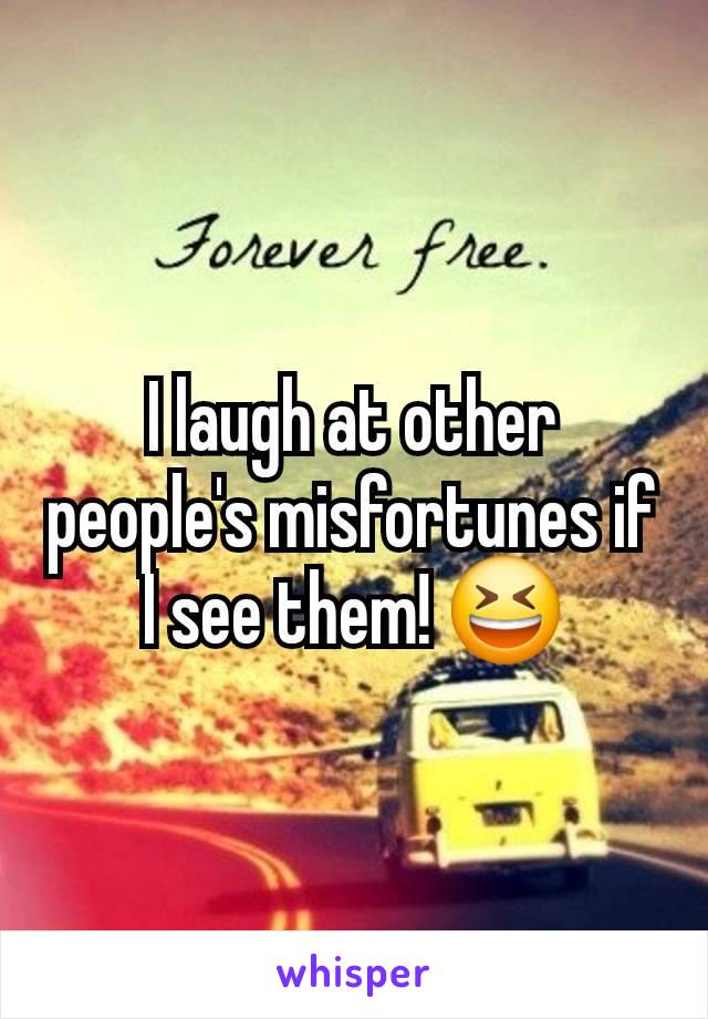 I laugh at other people's misfortunes if I see them! 😆