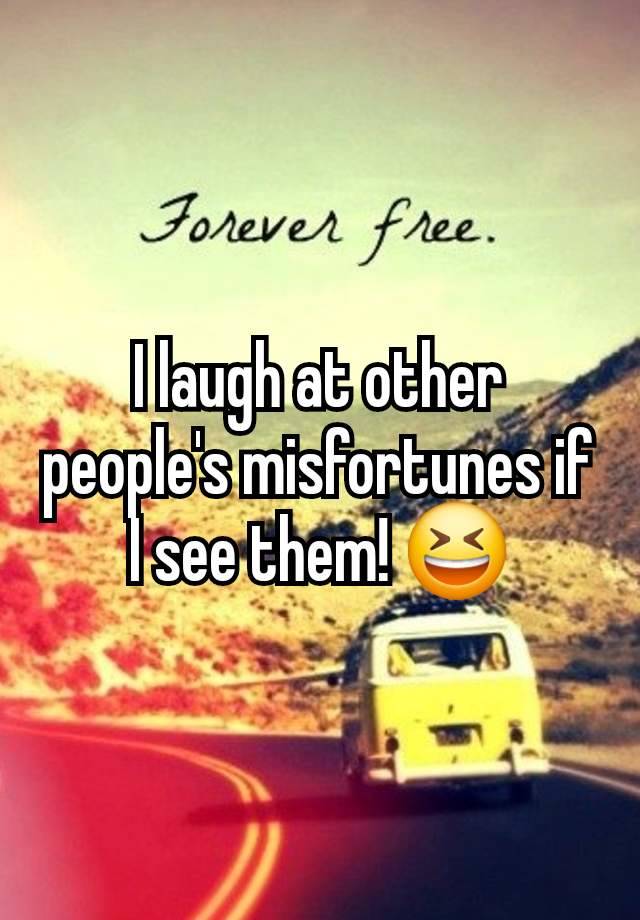 I laugh at other people's misfortunes if I see them! 😆