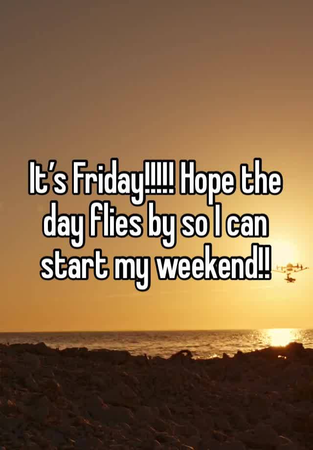 It’s Friday!!!!! Hope the day flies by so I can start my weekend!!