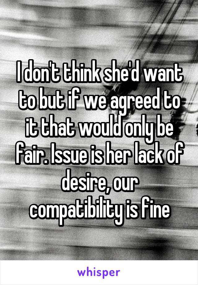 I don't think she'd want to but if we agreed to it that would only be fair. Issue is her lack of desire, our compatibility is fine