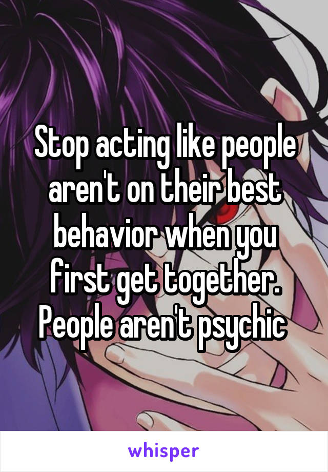 Stop acting like people aren't on their best behavior when you first get together. People aren't psychic 