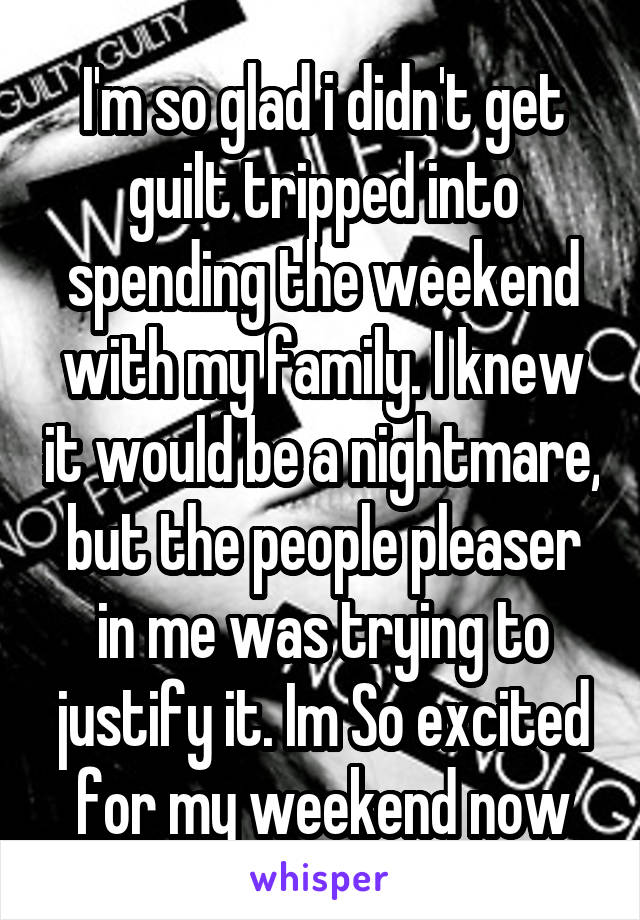 I'm so glad i didn't get guilt tripped into spending the weekend with my family. I knew it would be a nightmare, but the people pleaser in me was trying to justify it. Im So excited for my weekend now