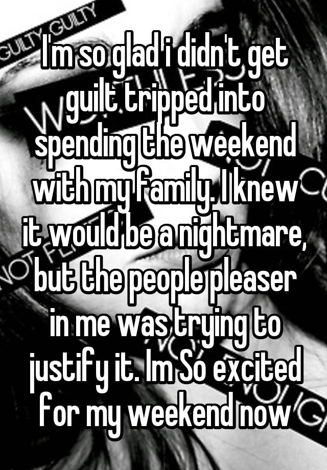 I'm so glad i didn't get guilt tripped into spending the weekend with my family. I knew it would be a nightmare, but the people pleaser in me was trying to justify it. Im So excited for my weekend now