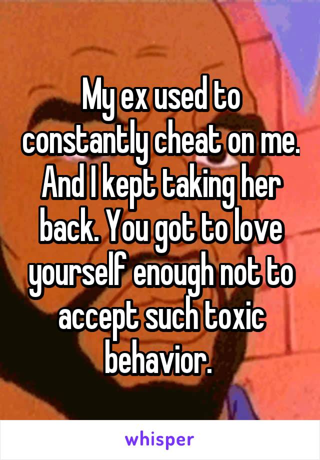 My ex used to constantly cheat on me. And I kept taking her back. You got to love yourself enough not to accept such toxic behavior. 