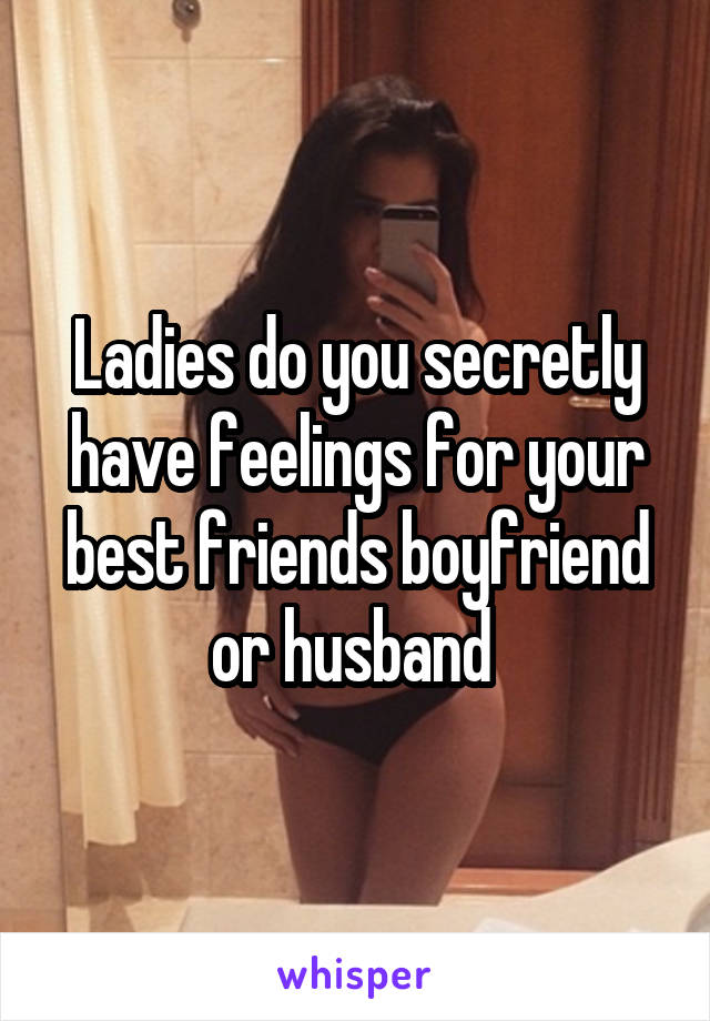 Ladies do you secretly have feelings for your best friends boyfriend or husband 