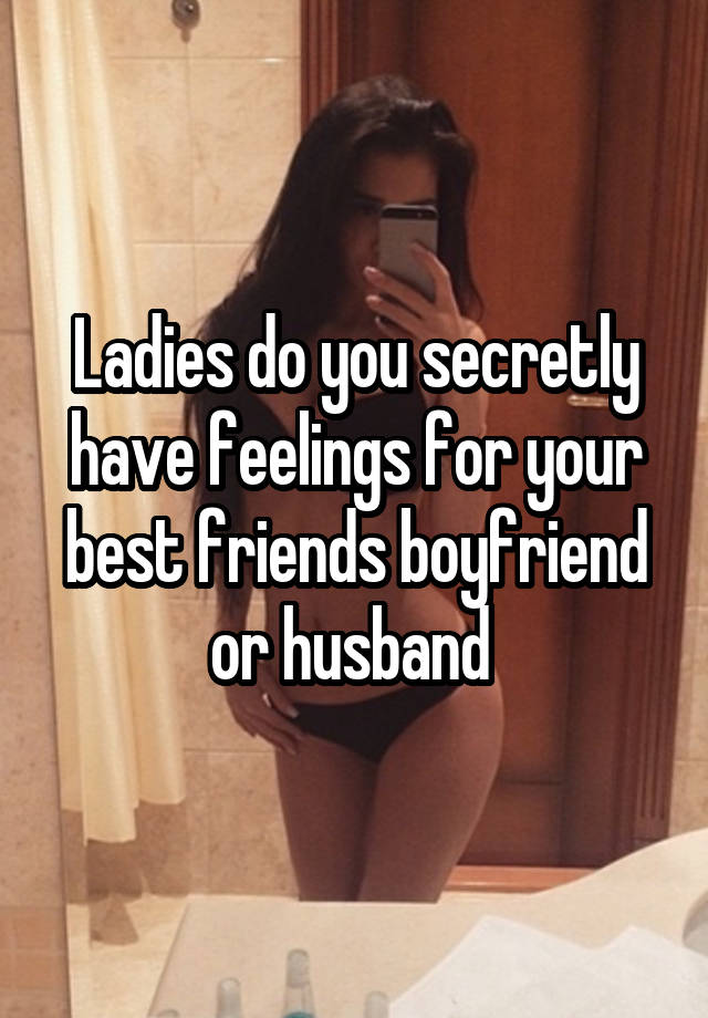 Ladies do you secretly have feelings for your best friends boyfriend or husband 