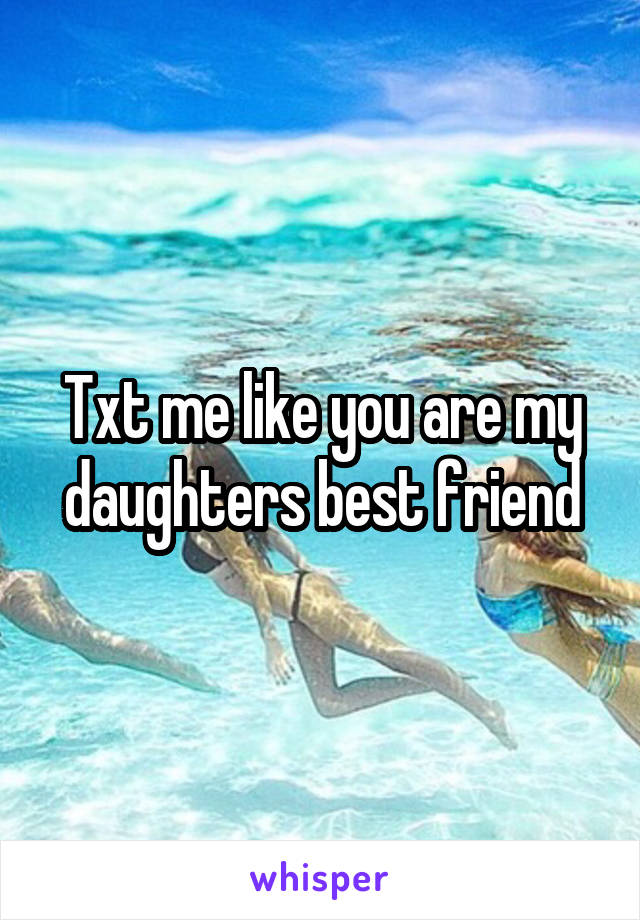 Txt me like you are my daughters best friend