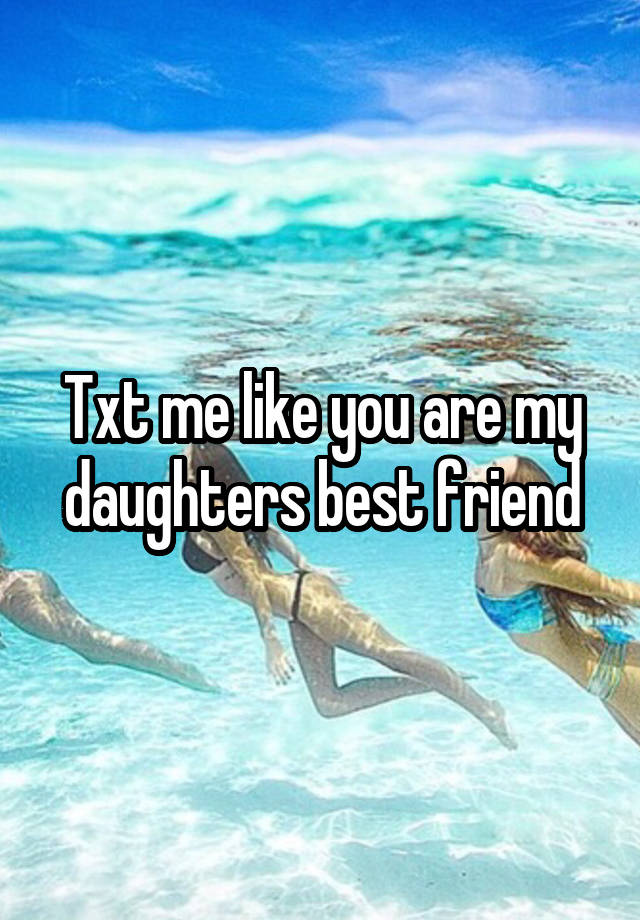 Txt me like you are my daughters best friend