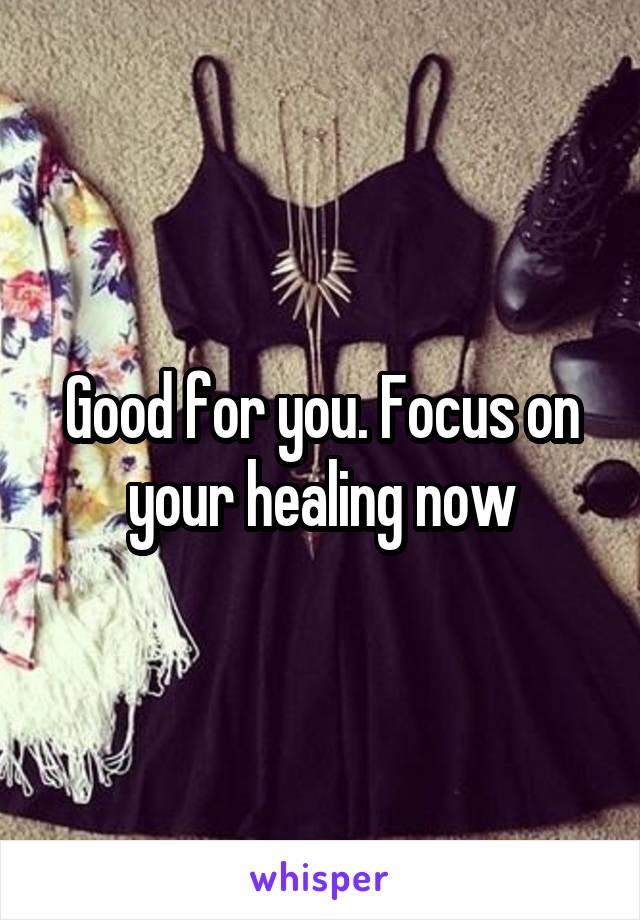 Good for you. Focus on your healing now