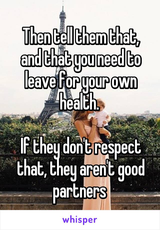 Then tell them that, and that you need to leave for your own health. 

If they don't respect that, they aren't good partners 