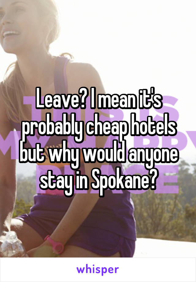 Leave? I mean it's probably cheap hotels but why would anyone stay in Spokane?