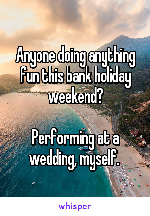 Anyone doing anything fun this bank holiday weekend?

Performing at a wedding, myself. 