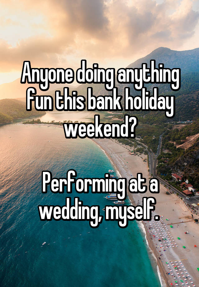 Anyone doing anything fun this bank holiday weekend?

Performing at a wedding, myself. 