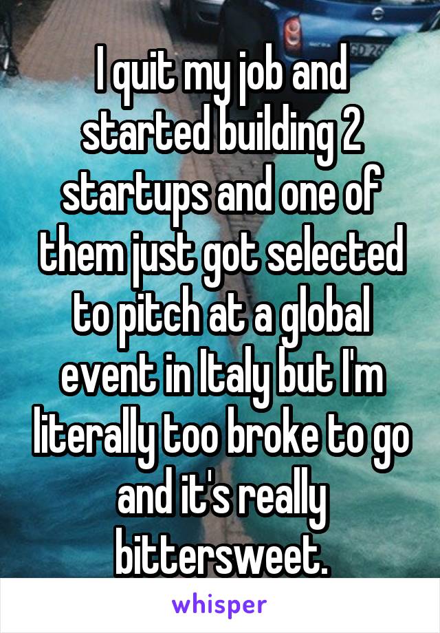 I quit my job and started building 2 startups and one of them just got selected to pitch at a global event in Italy but I'm literally too broke to go and it's really bittersweet.