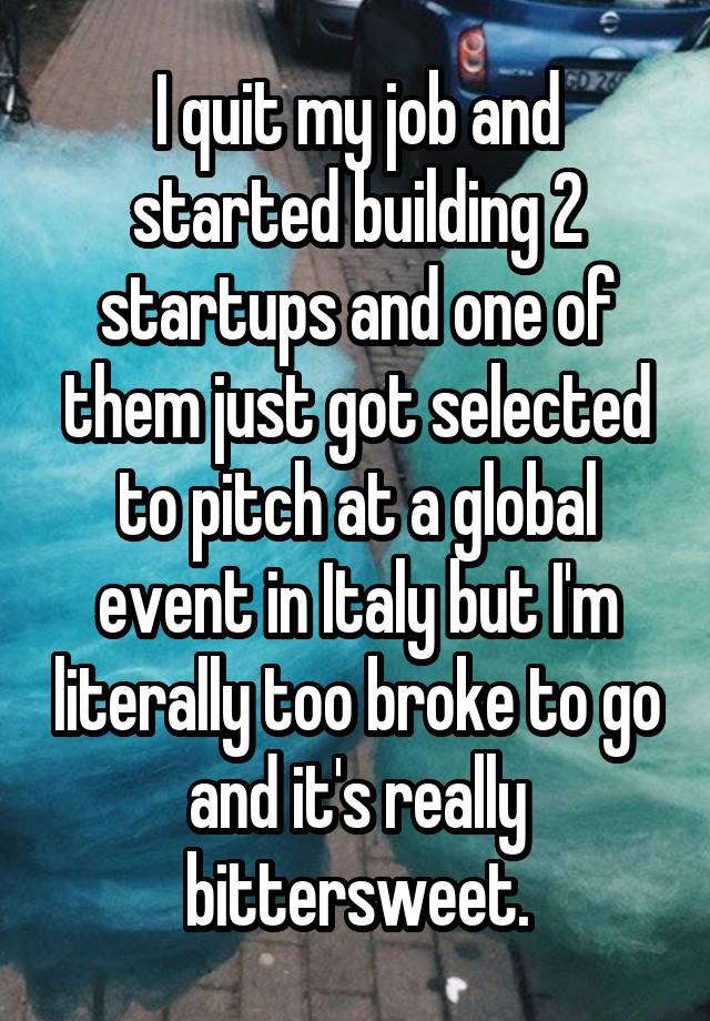 I quit my job and started building 2 startups and one of them just got selected to pitch at a global event in Italy but I'm literally too broke to go and it's really bittersweet.