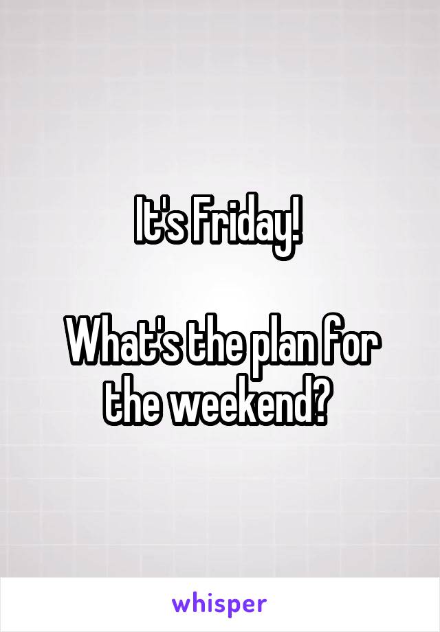 It's Friday! 

What's the plan for the weekend? 