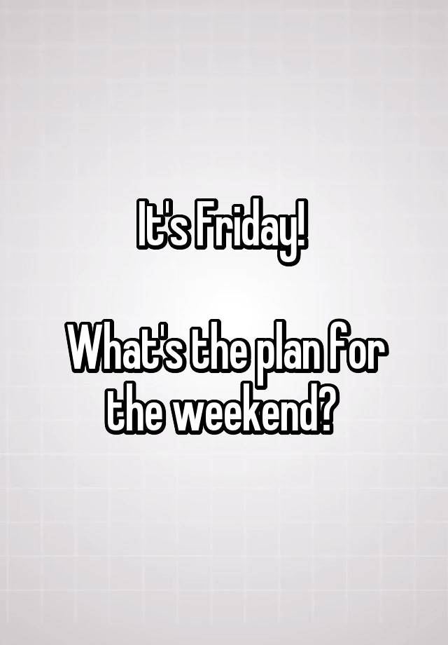 It's Friday! 

What's the plan for the weekend? 