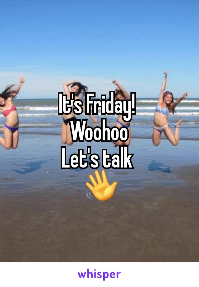 It's Friday! 
Woohoo
Let's talk 
 👋