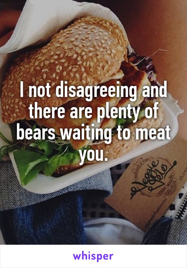 I not disagreeing and there are plenty of bears waiting to meat you.
