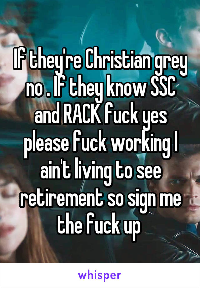 If they're Christian grey no . If they know SSC and RACK fuck yes please fuck working I ain't living to see retirement so sign me the fuck up 