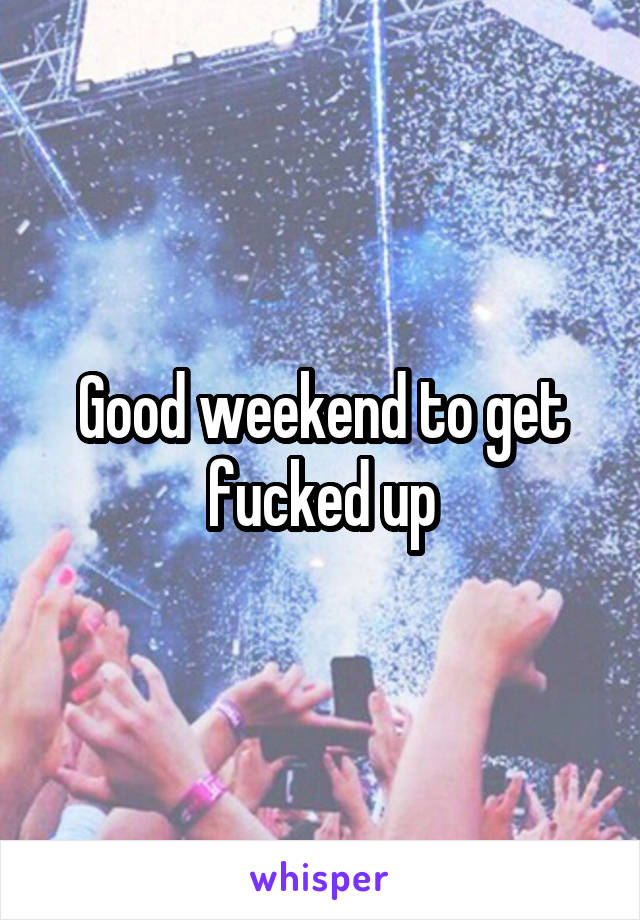 Good weekend to get fucked up