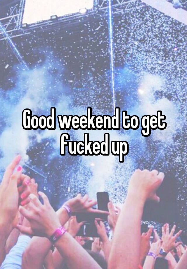 Good weekend to get fucked up