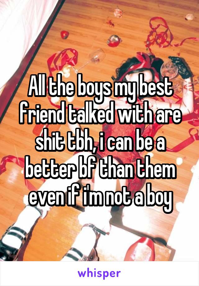 All the boys my best friend talked with are shit tbh, i can be a better bf than them even if i'm not a boy