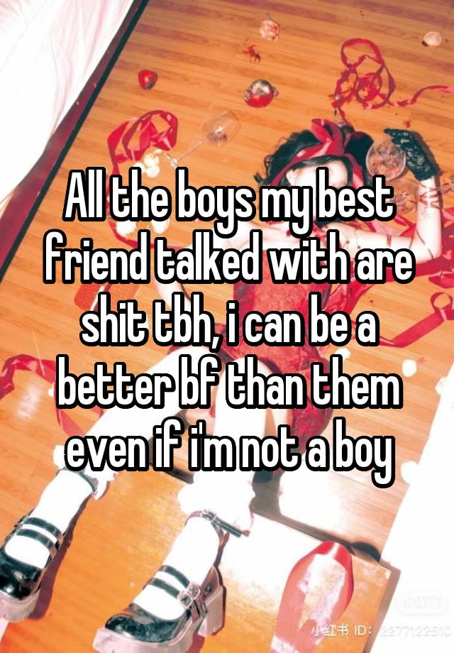 All the boys my best friend talked with are shit tbh, i can be a better bf than them even if i'm not a boy