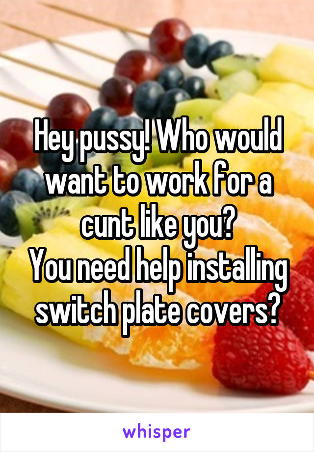Hey pussy! Who would want to work for a cunt like you?
You need help installing switch plate covers?