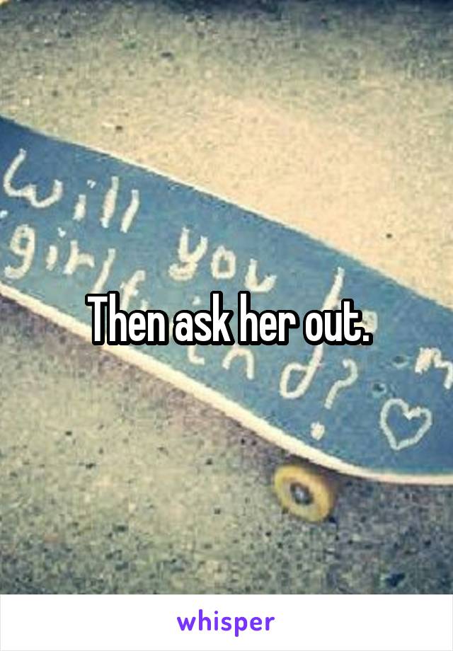 Then ask her out.