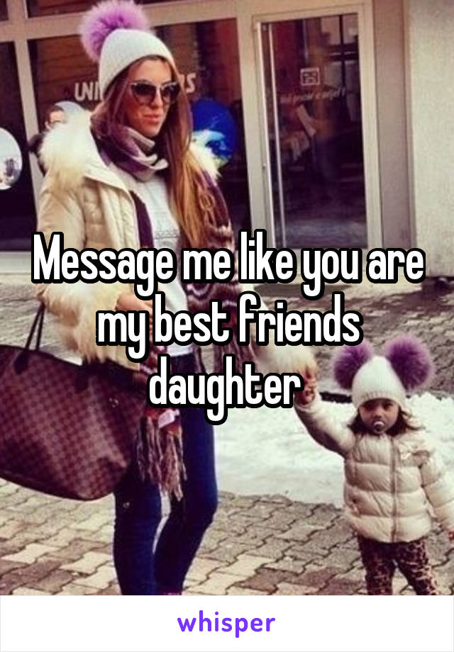 Message me like you are my best friends daughter 