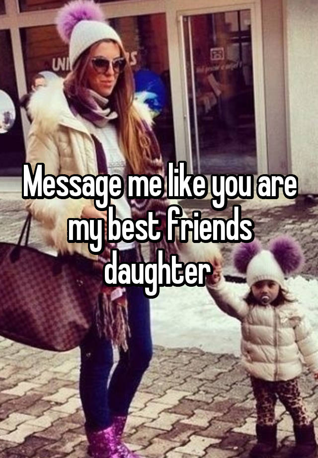 Message me like you are my best friends daughter 