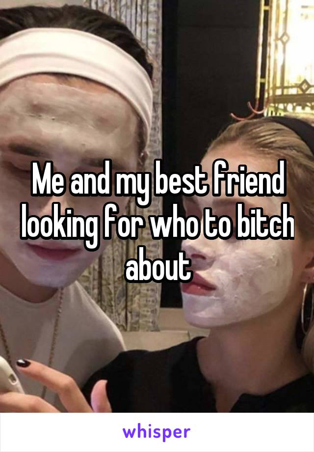 Me and my best friend looking for who to bitch about