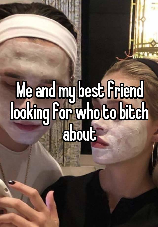 Me and my best friend looking for who to bitch about